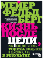 Жизнь после цели, Или как достигнуть успеха, вкладываясь в действия, а не в результат (Мейер Фельдберг)