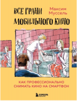 Все грани мобильного кино. Как профессионально снимать кино на смартфон (Максим Муссель)