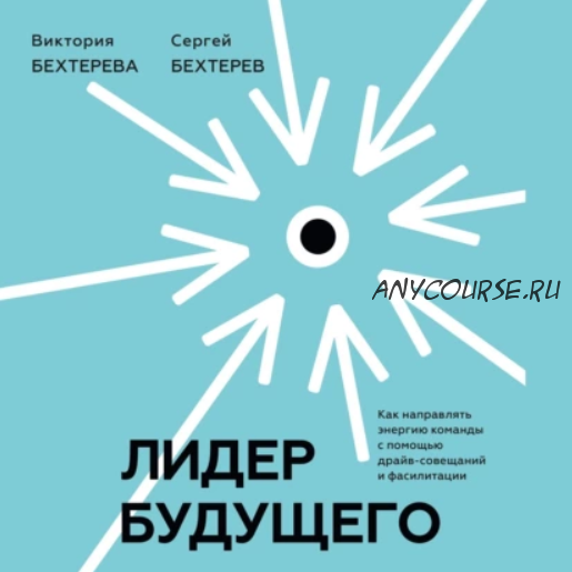 [Аудиокнига] Лидер будущего. Как направлять энергию команды с помощью драйв-совещаний и фасилитации (Сергей Бехтерев, Виктория Бехтерева)