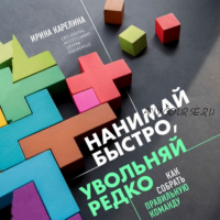 [Аудиокнига] Нанимай быстро, увольняй редко. Как собрать правильную команду (Ирина Карелина)