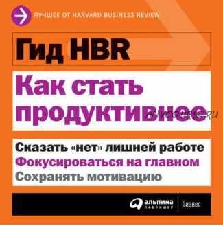 [Harvard Business Review] Как стать продуктивнее