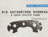 Все английские времена в одной простой схеме. Видеокурс + книга (Остапенко Игорь)