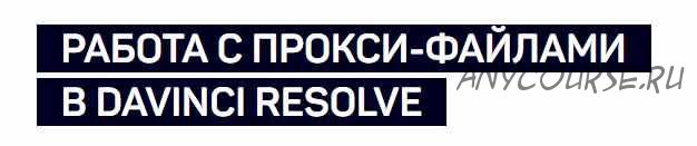 [liveclasses] Работа с прокси-файлами в DaVinci Resolve (Дмитрий Ларионов)