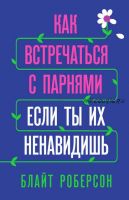 Как встречаться с парнями, если ты их ненавидишь (Блайт Роберсон)