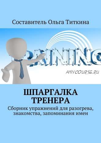 Шпаргалка тренера. Сборник упражнений для разогрева, знакомства, запоминания имен (Ольга Титкина)