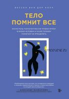Тело помнит все. Какую роль психологическая травма играет в жизни человека (Бессел ван дер Колк)