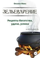 Зельеварение. Рецепты богатства, удачи, успеха (Оксана Макс)