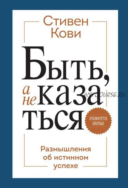 Быть, а не казаться. Размышления об истинном успехе (Стивен Кови)