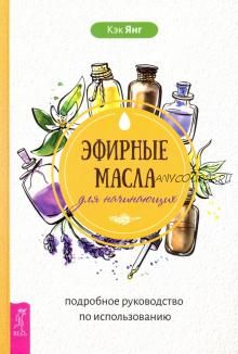 Эфирные масла для начинающих. Подробное руководство по использованию (Кэк Янг)