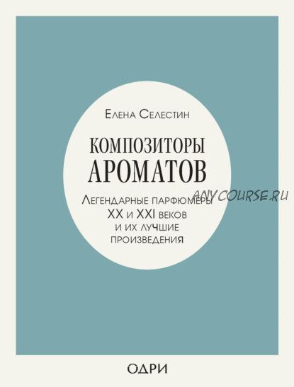 Композиторы ароматов. Легендарные парфюмеры ХХ и XXI веков и их лучшие произведения (Елена Селестин)