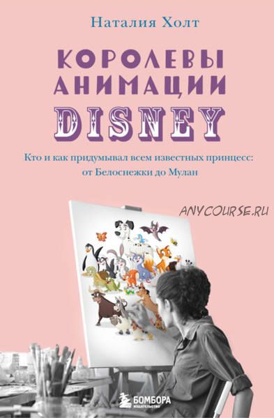 Королевы анимации Disney. Кто и как придумал известных принцесс (Наталия Холт)