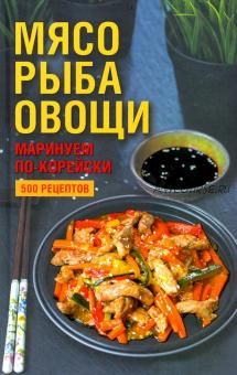 Мясо, рыба, овощи: маринуем по-корейски. 500 рецептов (Наталия Попович)