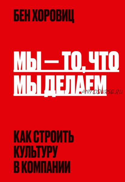 Мы – то, что мы делаем. Как строить культуру в компании (Бен Хоровиц)