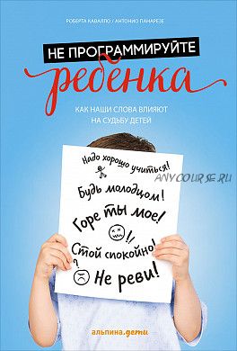 Не программируйте ребенка: Как все что мы делаем, влияет на судьбу наших детей (Роберта Кавалло)