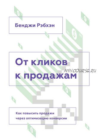 От кликов к продажам. Как повысить продажи через оптимизацию конверсии (Бенджи Рэбхэн)