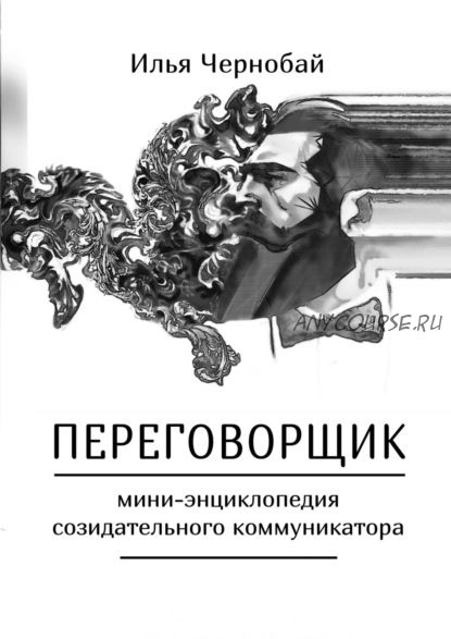 Переговорщик. Мини-энциклопедия созидательного коммуникатора (Илья Чернобай)