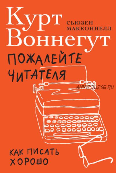 Пожалейте читателя. Как писать хорошо (Курт Воннегут, Сьюзен Макконнелл)