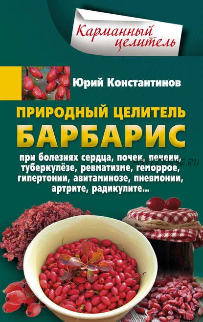 Природный целитель барбарис. При болезнях сердца, почек, печени, туберкулёзе (Юрий Константинов)