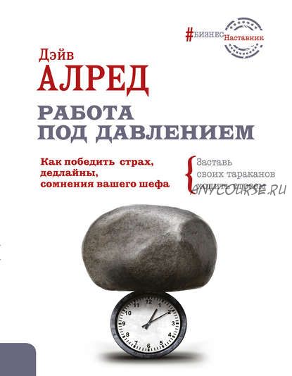 Работа под давлением. Как победить страх, дедлайны, сомнения вашего шефа (Дэйв Алред)