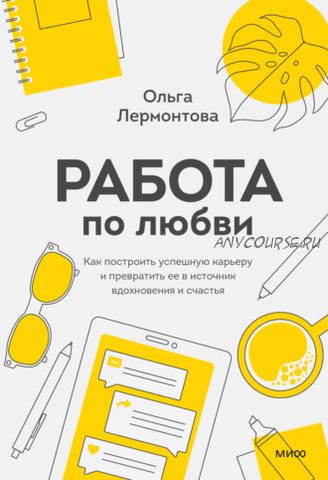 Работа по любви.Как построить карьеру и превратить ее в источник вдохновения (Ольга Лермонтова)