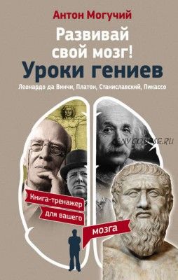 Развивай свой мозг! Уроки гениев. Леонардо да Винчи, Платон, Станиславский, Пикассо (Антон Могучий)