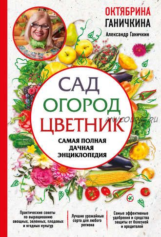 Сад. Огород. Цветник. Самая полная дачная энциклопедия (Октябрина Ганичкина)