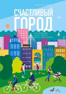 Счастливый город. Как городское планирование меняет нашу жизнь (Чарльз Монтгомери)