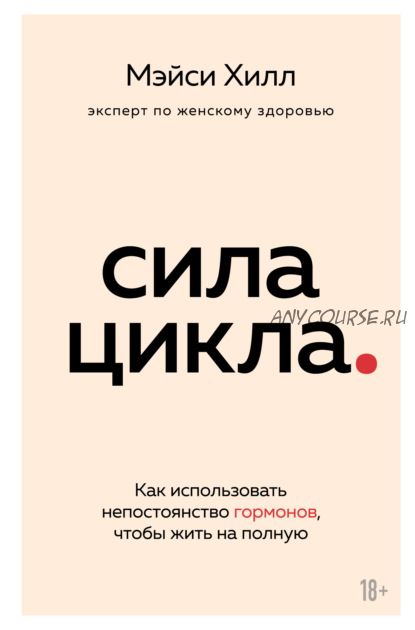 Сила цикла. Как использовать непостоянство гормонов, чтобы жить на полную (Мэйси Хилл)