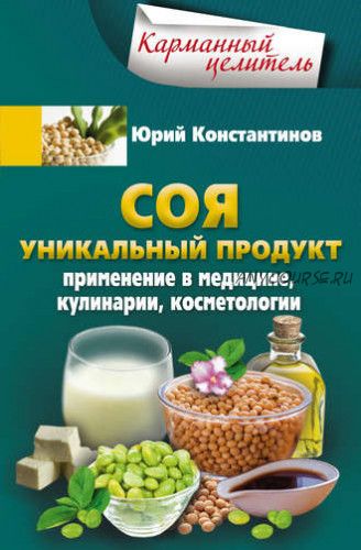 Соя. Уникальный продукт. Применение в медицине, кулинарии, косметологии (Юрий Константинов)