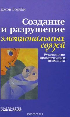 Создание и разрушение эмоциональных связей. Руководство практического психолога (Джон Боулби)