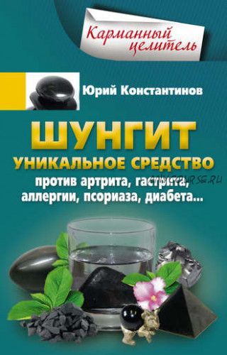 Шунгит. Уникальное средство против артрита, гастрита, аллергии, псориаза (Юрий Константинов)