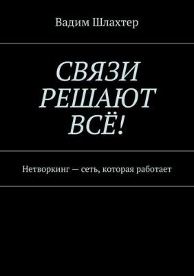 Связи решают всё! Нетворкинг – сеть, которая работает (Вадим Шлахтер)