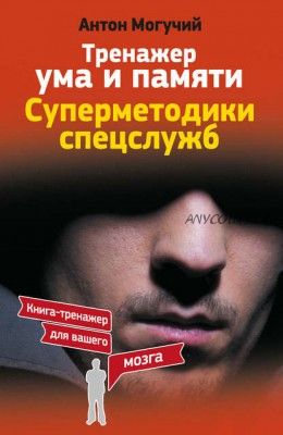 Тренажер ума и памяти. Суперметодики спецслужб (Антон Могучий)