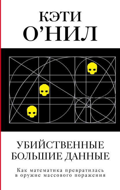 Убийственные большие данные. Как математика превратилась в оружие массового поражения (Кэти О'Нил)