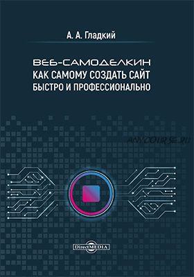 Веб-самоделкин. Как самому создать сайт быстро и профессионально (Алексей Гладкий)