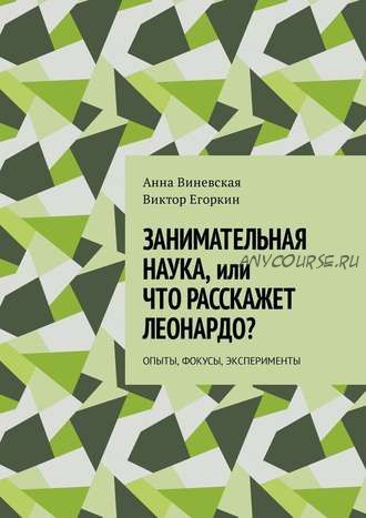 Занимательная наука, или Что расскажет Леонардо? Опыты, фокусы, эксперименты (Анна Виневская)