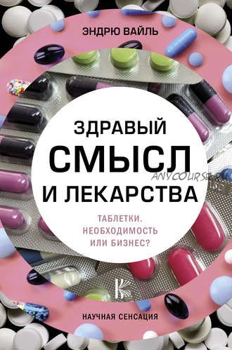 Здравый смысл и лекарства. Таблетки. Необходимость или бизнес (Эндрю Вайль)