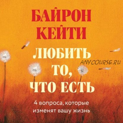 [Аудиокнига] Любить то, что есть. Четыре вопроса, которые изменят вашу жизнь (Кейти Байрон)