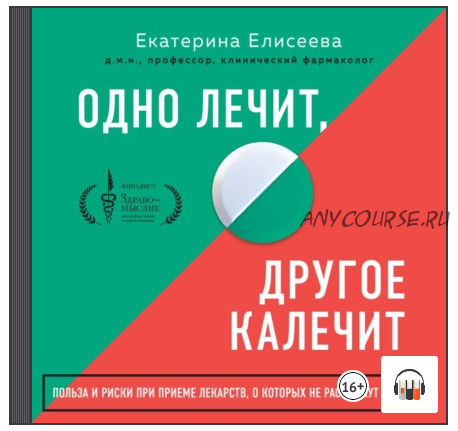 [Аудиокнига] Одно лечит, другое калечит. Польза и риски при приеме лекарств (Екатерина Елисеева)