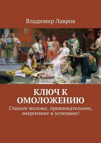 Ключ к омоложению. Станьте моложе, привлекательнее, энергичнее и успешнее (Владимир Лавров)