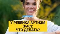 У ребёнка аутизм (РАС): что делать? Апрель 2020 (Марианна Лынская)