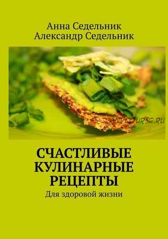 Счастливые кулинарные рецепты. Для здоровой жизни (Анна Седельник)