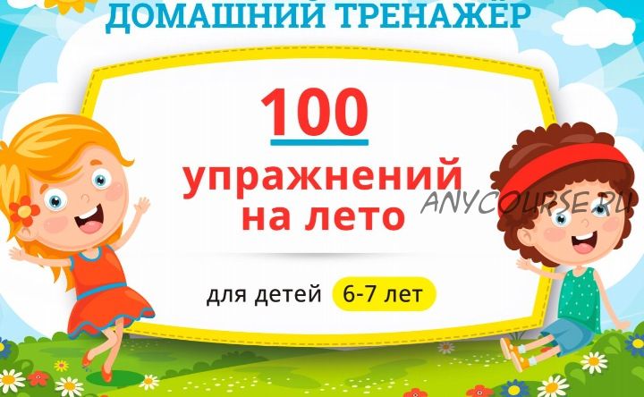 [НИИ Эврика] Домашний тренажёр «100 упражнений на Лето 2021» для детей 6-7 лет