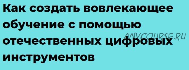 Как создать вовлекающее обучение с помощью отечественных цифровых инструментов (Анна Бабина)