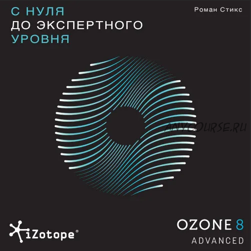 [OnlineMasterClass] Izotope Ozone Advanced. С нуля до экспертного уровня (Роман Стикс)