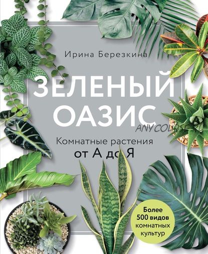 Зеленый оазис. Комнатные растения от А до Я (Ирина Берёзкина)