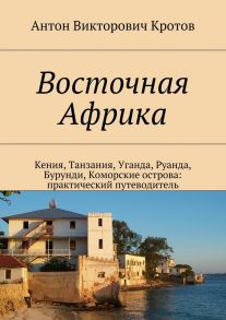 Восточная Африка. Кения, Танзания, Уганда, Руанда, Бурунди, Коморские острова: практический путеводитель