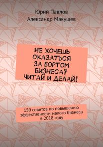 Не хочешь оказаться за бортом бизнеса? Читай и делай! 150 советов по повышению эффективности малого бизнеса в 2018 году