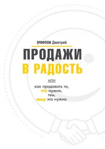 Продажи в радость. Или как продавать то, что нужно, тем, кому это нужно