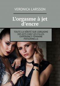 L’orgasme ? jet d’encre. Toute la v?rit? sur l’orgasme des jets chez les filles. Exp?rience f?minine personnelle